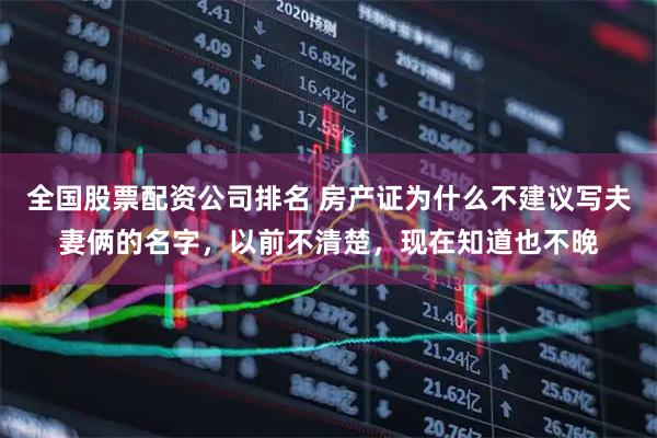 全国股票配资公司排名 房产证为什么不建议写夫妻俩的名字，以前不清楚，现在知道也不晚