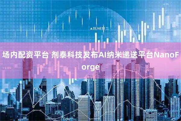 场内配资平台 剂泰科技发布AI纳米递送平台NanoForge