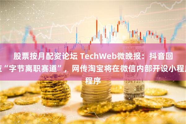 股票按月配资论坛 TechWeb微晚报：抖音回应“字节离职赛道”，网传淘宝将在微信内部开设小程序