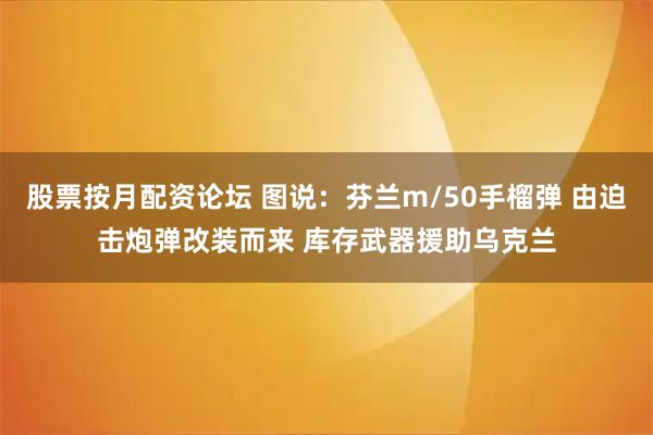 股票按月配资论坛 图说：芬兰m/50手榴弹 由迫击炮弹改装而来 库存武器援助乌克兰