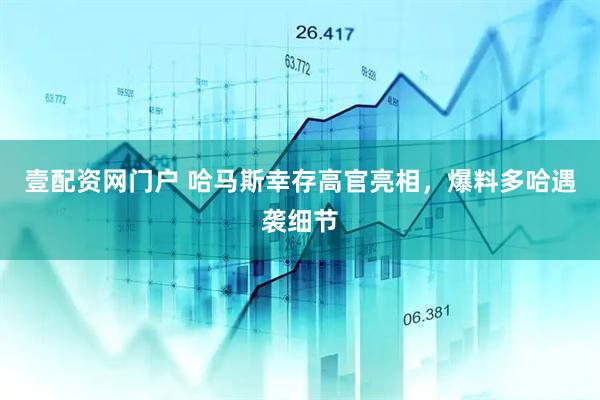 壹配资网门户 哈马斯幸存高官亮相，爆料多哈遇袭细节