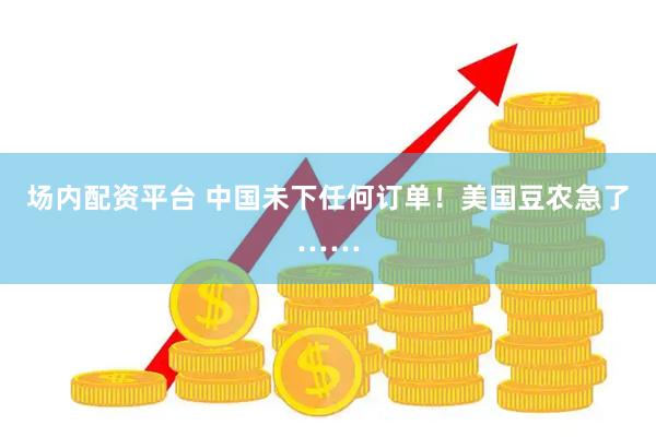 场内配资平台 中国未下任何订单！美国豆农急了……
