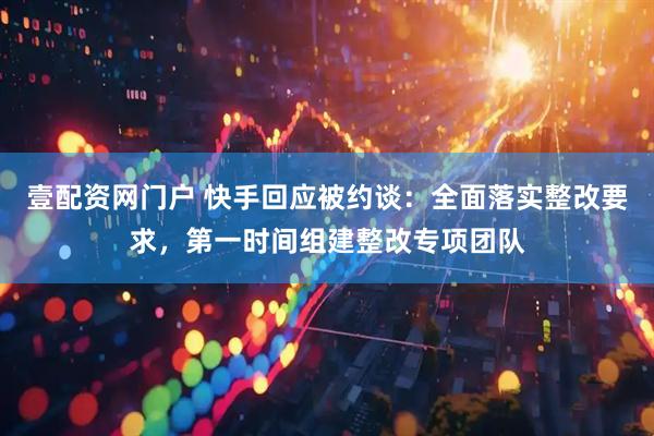壹配资网门户 快手回应被约谈：全面落实整改要求，第一时间组建整改专项团队