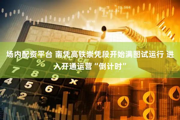 场内配资平台 南凭高铁崇凭段开始满图试运行 进入开通运营“倒计时”
