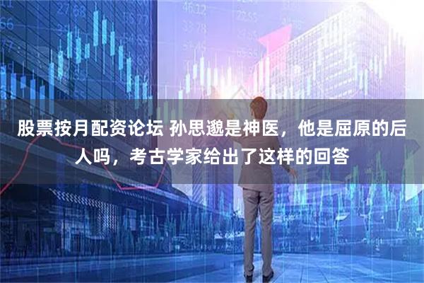 股票按月配资论坛 孙思邈是神医，他是屈原的后人吗，考古学家给出了这样的回答