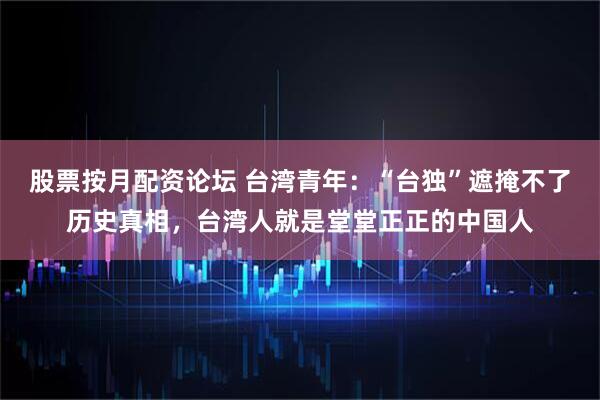股票按月配资论坛 台湾青年：“台独”遮掩不了历史真相，台湾人就是堂堂正正的中国人