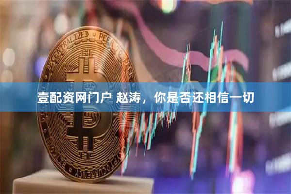 壹配资网门户 赵涛，你是否还相信一切