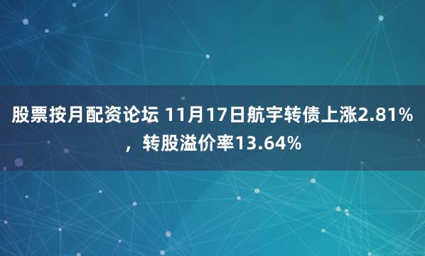 股票按月配资论坛 11月17日航宇转债上涨2.81%，转股溢价率13.64%