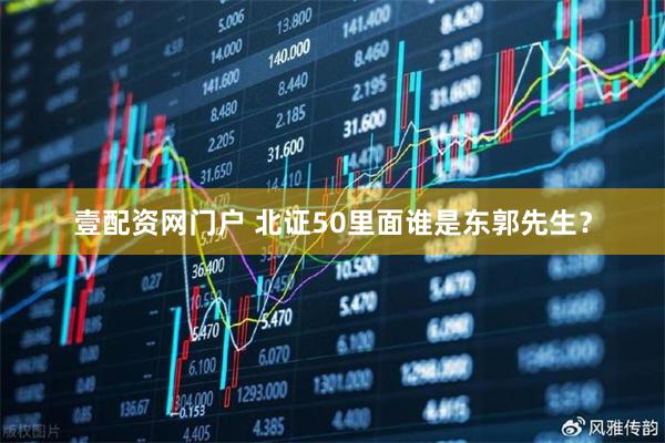 壹配资网门户 北证50里面谁是东郭先生？