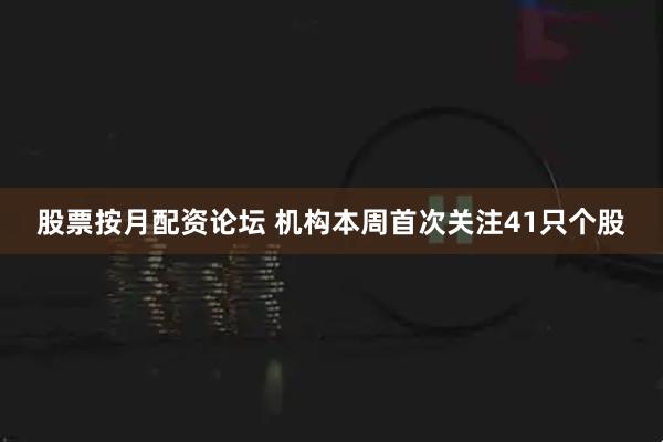 股票按月配资论坛 机构本周首次关注41只个股