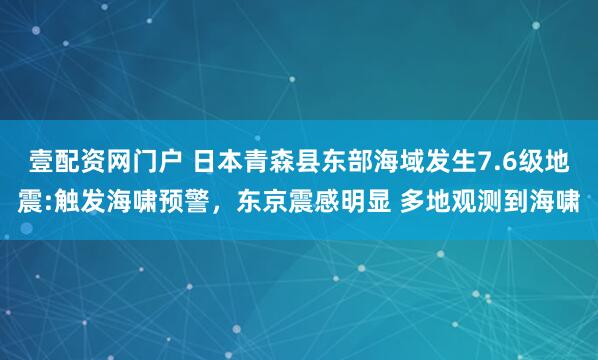 壹配资网门户 日本青森县东部海域发生7.6级地震:触发海啸预警，东京震感明显 多地观测到海啸