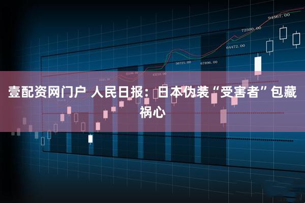 壹配资网门户 人民日报：日本伪装“受害者”包藏祸心