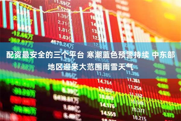 配资最安全的三个平台 寒潮蓝色预警持续 中东部地区迎来大范围雨雪天气