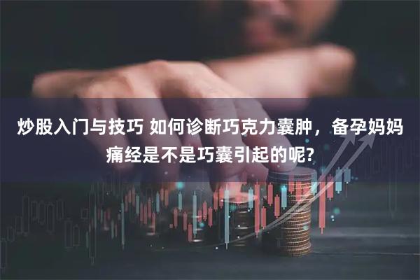 炒股入门与技巧 如何诊断巧克力囊肿，备孕妈妈痛经是不是巧囊引起的呢?