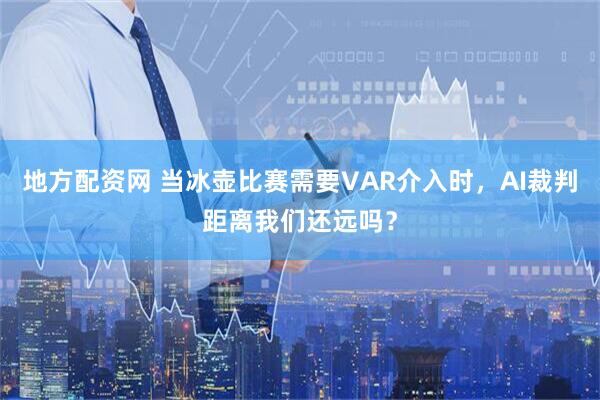 地方配资网 当冰壶比赛需要VAR介入时，AI裁判距离我们还远吗？
