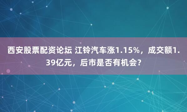 西安股票配资论坛 江铃汽车涨1.15%，成交额1.39亿元，后市是否有机会？